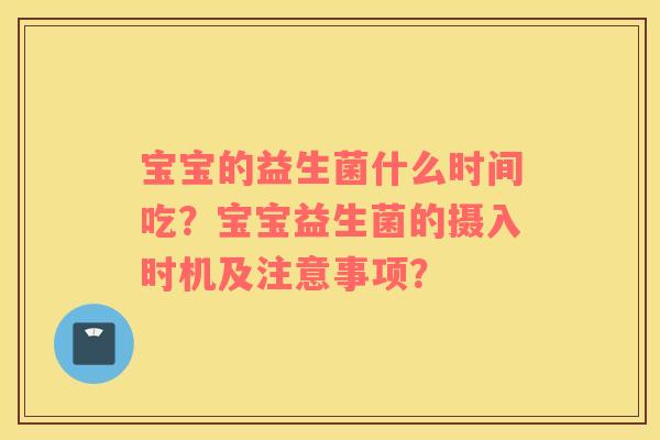 宝宝的益生菌什么时间吃？宝宝益生菌的摄入时机及注意事项？