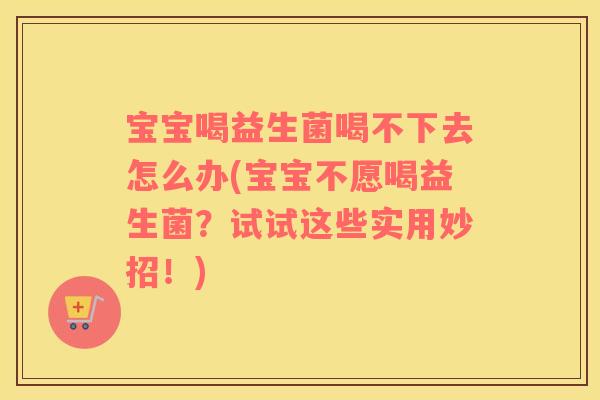 宝宝喝益生菌喝不下去怎么办(宝宝不愿喝益生菌？试试这些实用妙招！)