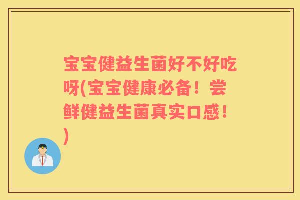 宝宝健益生菌好不好吃呀(宝宝健康必备！尝鲜健益生菌真实口感！)