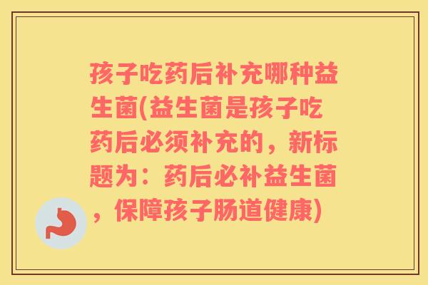 孩子吃药后补充哪种益生菌(益生菌是孩子吃药后必须补充的，新标题为：药后必补益生菌，保障孩子肠道健康)