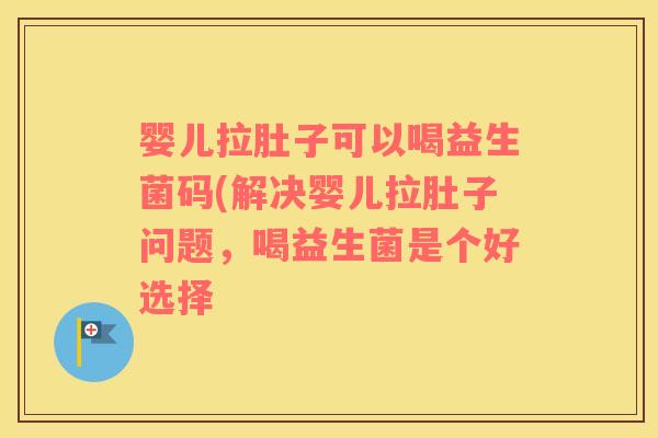 婴儿拉肚子可以喝益生菌码(解决婴儿拉肚子问题，喝益生菌是个好选择