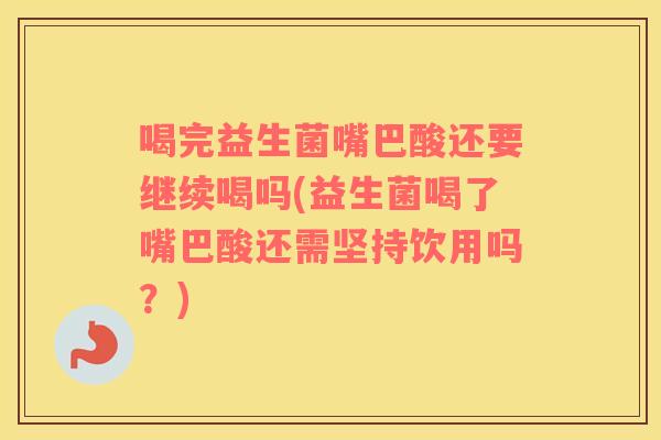 喝完益生菌嘴巴酸还要继续喝吗(益生菌喝了嘴巴酸还需坚持饮用吗？)
