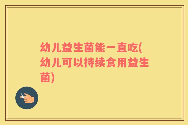 幼儿益生菌能一直吃(幼儿可以持续食用益生菌)
