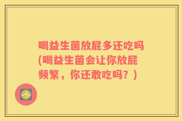 喝益生菌放屁多还吃吗(喝益生菌会让你放屁频繁,你还敢吃吗?) 喝益生菌放屁多还吃吗(喝益生菌会让你放屁频繁,你还敢吃吗?)