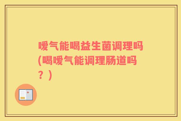嗳气能喝益生菌调理吗(喝嗳气能调理肠道吗？)