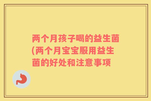 两个月孩子喝的益生菌(两个月宝宝服用益生菌的好处和注意事项