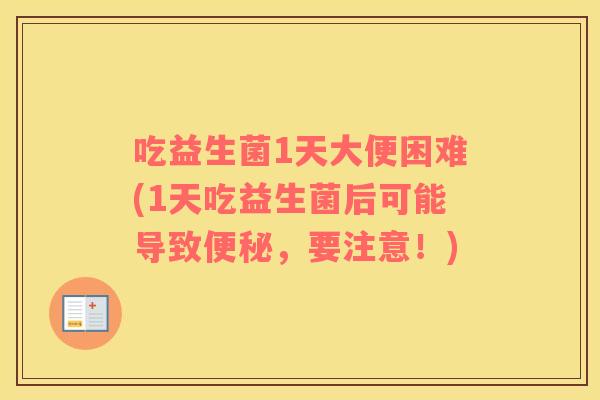吃益生菌1天大便困难(1天吃益生菌后可能导致便秘，要注意！)