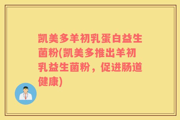 凯美多羊初乳蛋白益生菌粉(凯美多推出羊初乳益生菌粉，促进肠道健康)