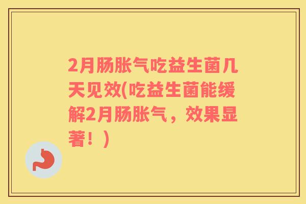 2月肠胀气吃益生菌几天见效(吃益生菌能缓解2月肠胀气，效果显著！)