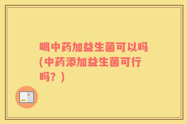 喝中药加益生菌可以吗(中药添加益生菌可行吗？)