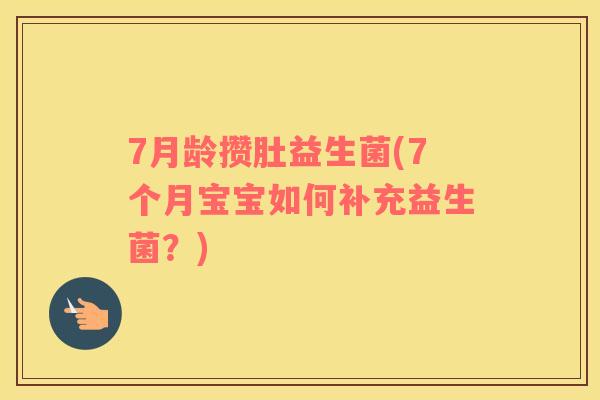 7月龄攒肚益生菌(7个月宝宝如何补充益生菌？)