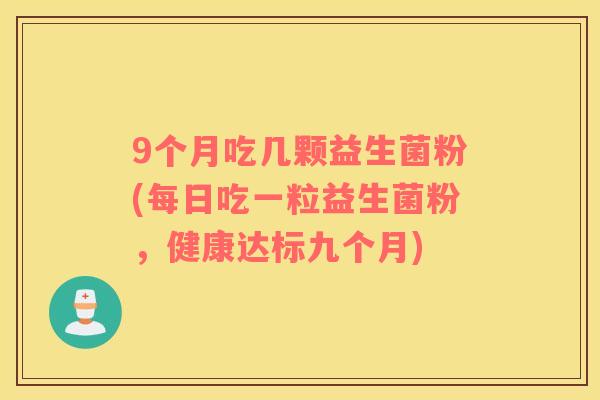 9个月吃几颗益生菌粉(每日吃一粒益生菌粉,健康达标九个月) 9个月吃几颗益生菌粉(每日吃一粒益生菌粉,健康达标九个月)