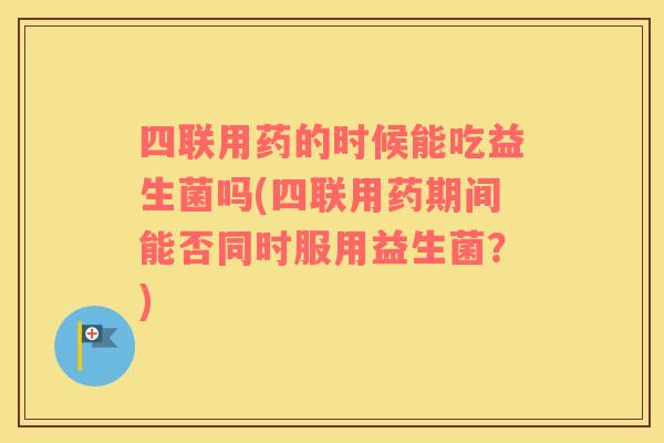 四联用药的时候能吃益生菌吗(四联用药期间能否同时服用益生菌？)
