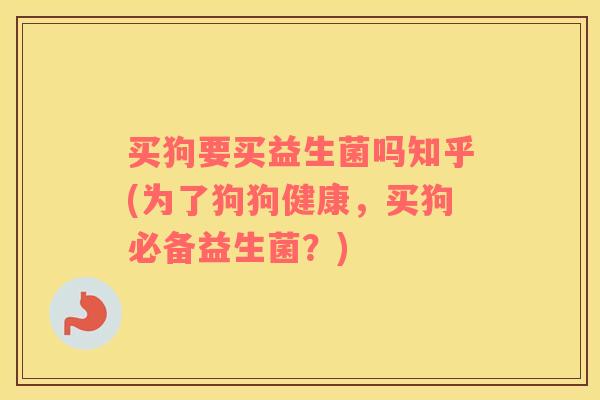 买狗要买益生菌吗知乎(为了狗狗健康，买狗必备益生菌？)