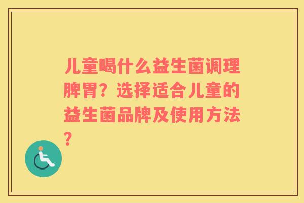 儿童喝什么益生菌调理脾胃？选择适合儿童的益生菌品牌及使用方法？