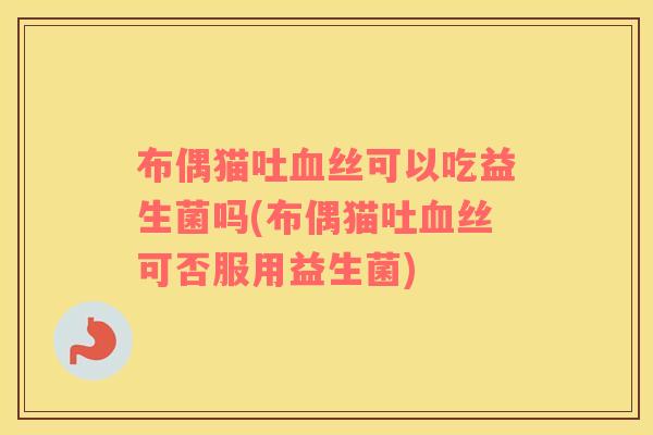 布偶猫吐血丝可以吃益生菌吗(布偶猫吐血丝可否服用益生菌)