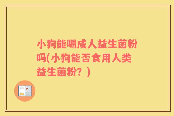 小狗能喝成人益生菌粉吗(小狗能否食用人类益生菌粉？)
