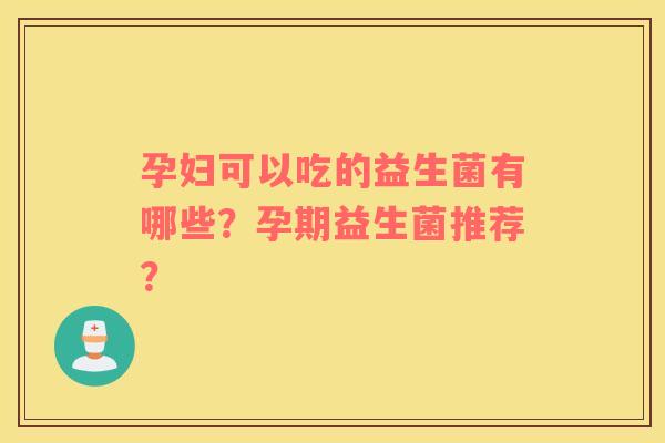 孕妇可以吃的益生菌有哪些？孕期益生菌推荐？