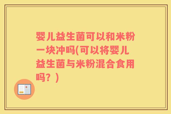 婴儿益生菌可以和米粉一块冲吗(可以将婴儿益生菌与米粉混合食用吗？)
