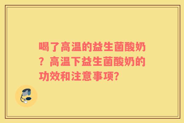 喝了高温的益生菌酸奶？高温下益生菌酸奶的功效和注意事项？