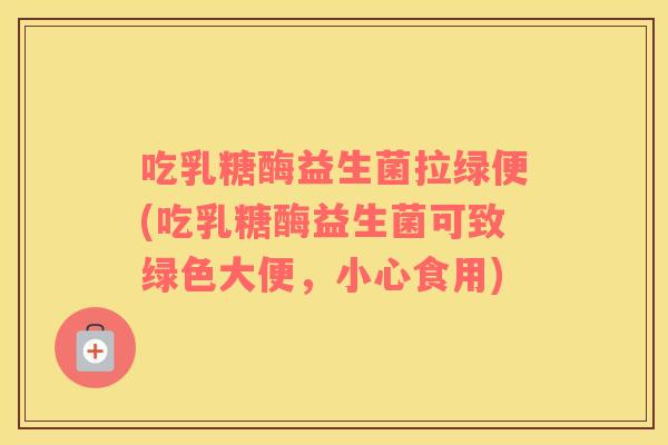 吃乳糖酶益生菌拉绿便(吃乳糖酶益生菌可致绿色大便，小心食用)