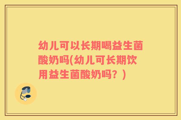 幼儿可以长期喝益生菌酸奶吗(幼儿可长期饮用益生菌酸奶吗？)