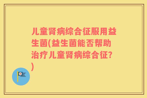儿童肾病综合征服用益生菌(益生菌能否帮助治疗儿童肾病综合征？)