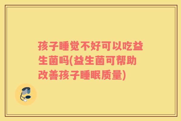 孩子睡觉不好可以吃益生菌吗(益生菌可帮助改善孩子睡眠质量)