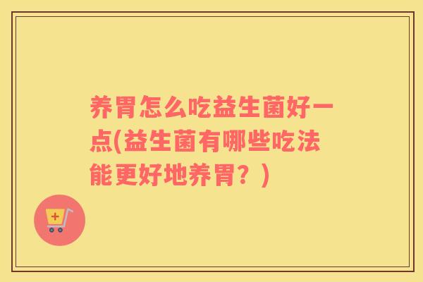 养胃怎么吃益生菌好一点(益生菌有哪些吃法能更好地养胃？)