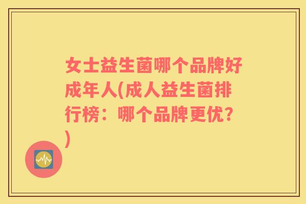 女士益生菌哪个品牌好成年人(成人益生菌排行榜：哪个品牌更优？)