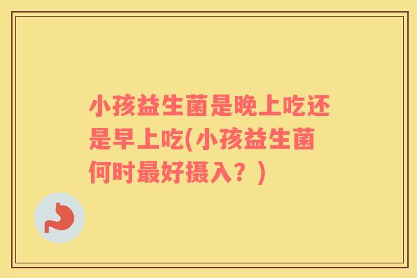 小孩益生菌是晚上吃还是早上吃(小孩益生菌何时最好摄入？)