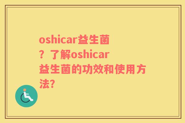 oshicar益生菌？了解oshicar益生菌的功效和使用方法？