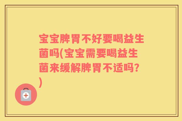 宝宝脾胃不好要喝益生菌吗(宝宝需要喝益生菌来缓解脾胃不适吗？)