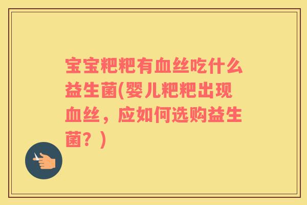 宝宝粑粑有血丝吃什么益生菌(婴儿粑粑出现血丝，应如何选购益生菌？)