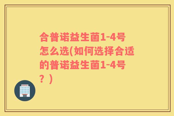 合普诺益生菌1-4号怎么选(如何选择合适的普诺益生菌1-4号？)