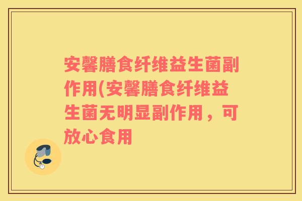 安馨膳食纤维益生菌副作用(安馨膳食纤维益生菌无明显副作用，可放心食用