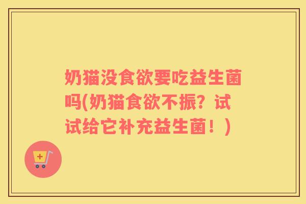 奶猫没食欲要吃益生菌吗(奶猫食欲不振？试试给它补充益生菌！)