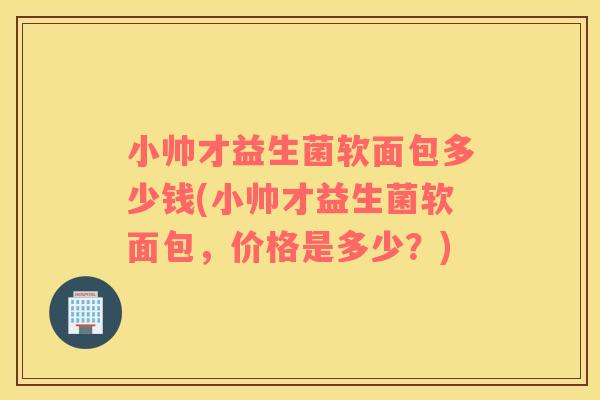 小帅才益生菌软面包多少钱(小帅才益生菌软面包,价格是多少?) 小帅才益生菌软面包多少钱(小帅才益生菌软面包,价格是多少?)