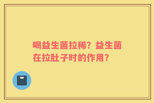 喝益生菌拉稀？益生菌在拉肚子时的作用？