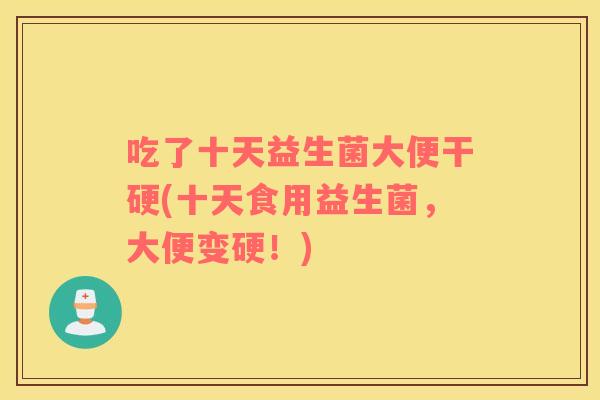 吃了十天益生菌大便干硬(十天食用益生菌，大便变硬！)