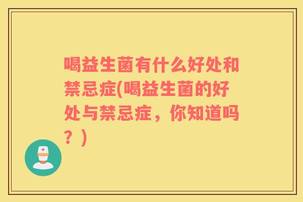 喝益生菌有什么好处和禁忌症(喝益生菌的好处与禁忌症，你知道吗？)