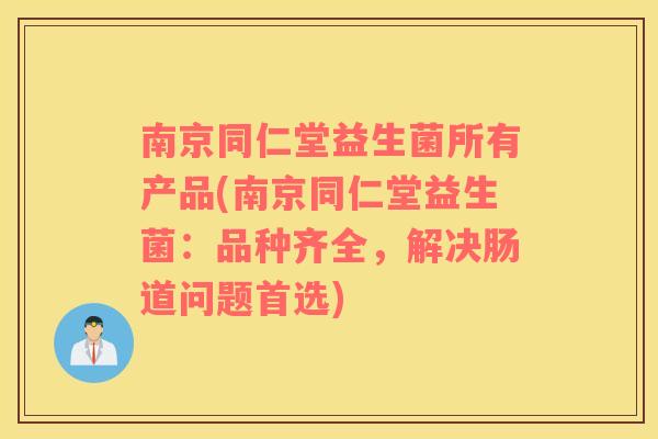 南京同仁堂益生菌所有产品(南京同仁堂益生菌：品种齐全，解决肠道问题首选)