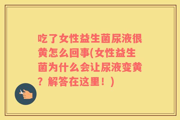 吃了女性益生菌尿液很黄怎么回事(女性益生菌为什么会让尿液变黄？解答在这里！)