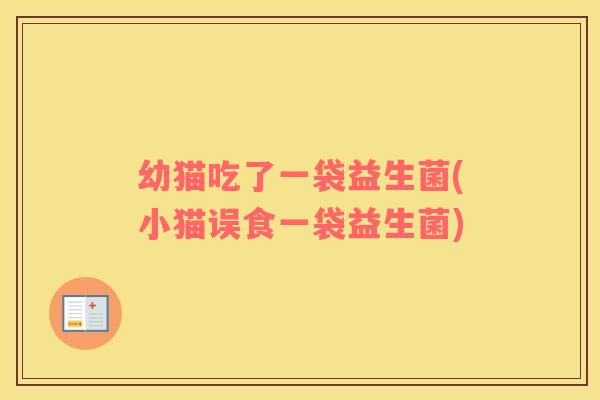 幼猫吃了一袋益生菌(小猫误食一袋益生菌)