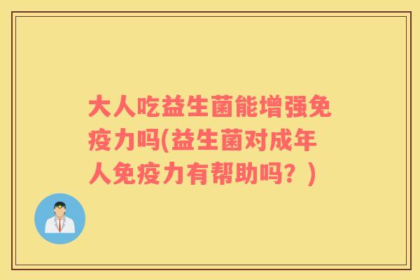大人吃益生菌能增强免疫力吗(益生菌对成年人免疫力有帮助吗？)