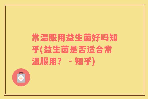 常温服用益生菌好吗知乎(益生菌是否适合常温服用？ - 知乎)
