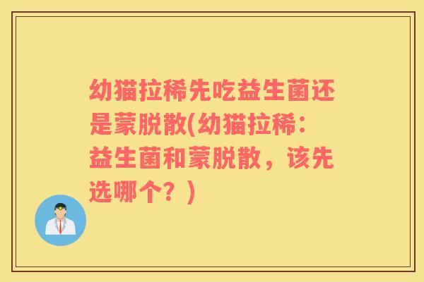 幼猫拉稀先吃益生菌还是蒙脱散(幼猫拉稀：益生菌和蒙脱散，该先选哪个？)