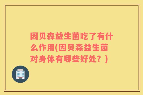 因贝森益生菌吃了有什么作用(因贝森益生菌对身体有哪些好处？)