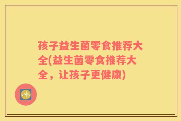 孩子益生菌零食推荐大全(益生菌零食推荐大全，让孩子更健康)