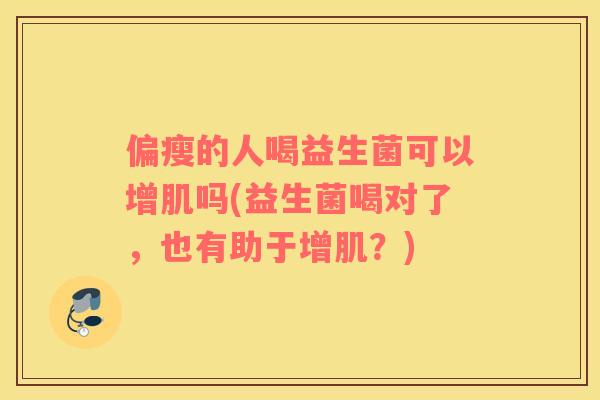 偏瘦的人喝益生菌可以增肌吗(益生菌喝对了，也有助于增肌？)